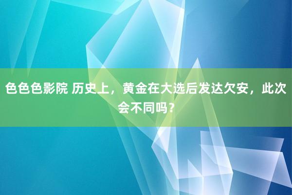 色色色影院 历史上，黄金在大选后发达欠安，此次会不同吗？