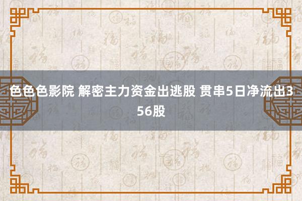 色色色影院 解密主力资金出逃股 贯串5日净流出356股