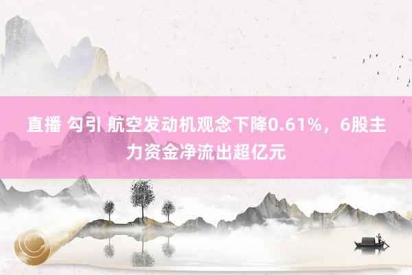 直播 勾引 航空发动机观念下降0.61%，6股主力资金净流出超亿元