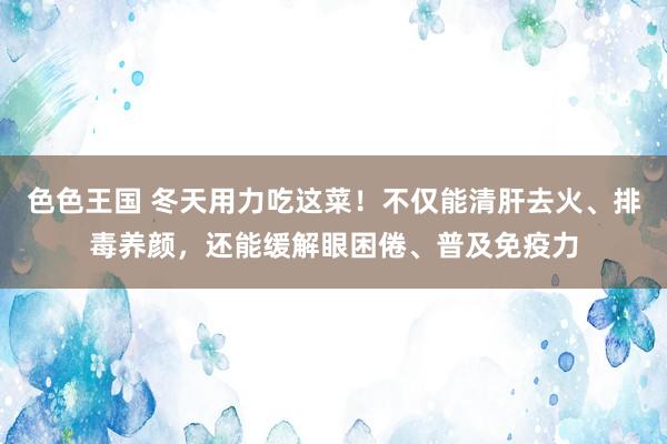 色色王国 冬天用力吃这菜！不仅能清肝去火、排毒养颜，还能缓解眼困倦、普及免疫力