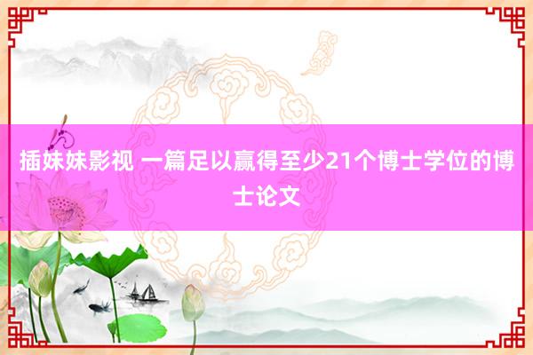 插妹妹影视 一篇足以赢得至少21个博士学位的博士论文