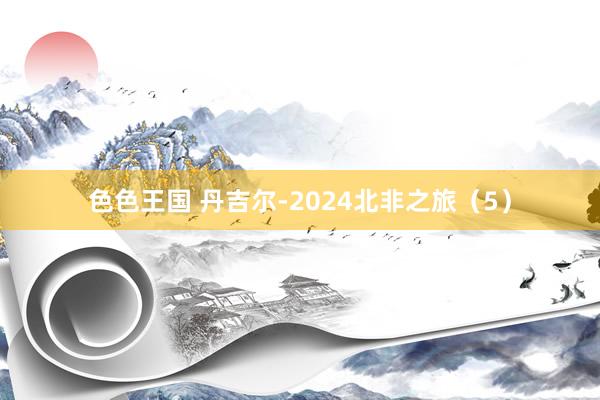 色色王国 丹吉尔-2024北非之旅（5）