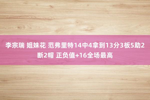 李宗瑞 姐妹花 范弗里特14中4拿到13分3板5助2断2帽 正负值+16全场最高