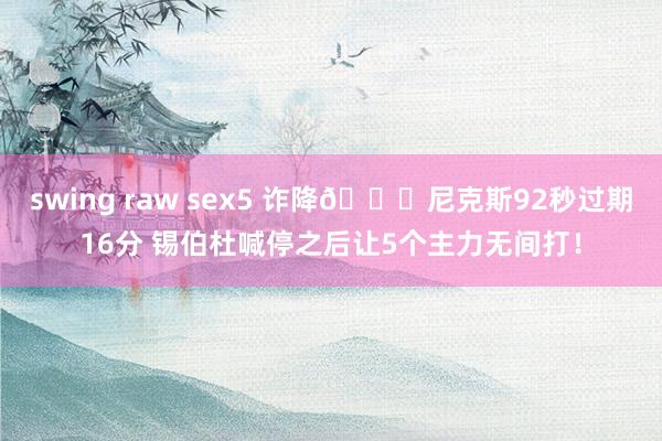 swing raw sex5 诈降😂尼克斯92秒过期16分 锡伯杜喊停之后让5个主力无间打！