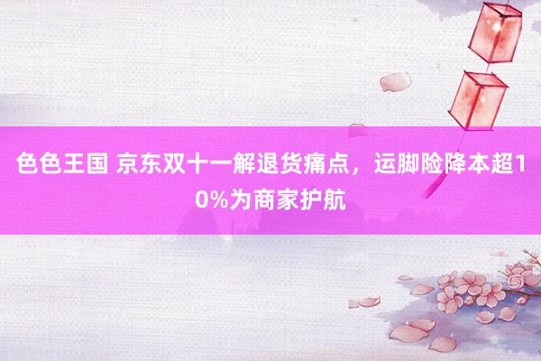 色色王国 京东双十一解退货痛点，运脚险降本超10%为商家护航