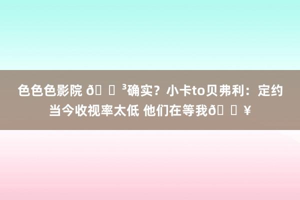 色色色影院 😳确实？小卡to贝弗利：定约当今收视率太低 他们在等我🔥