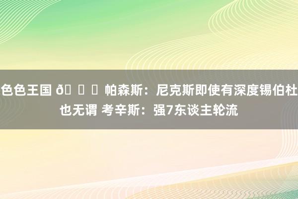 色色王国 😂帕森斯：尼克斯即使有深度锡伯杜也无谓 考辛斯：强7东谈主轮流