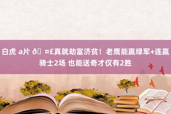 白虎 a片 🤣真就劫富济贫！老鹰能赢绿军+连赢骑士2场 也能送奇才仅有2胜