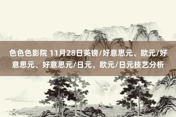 色色色影院 11月28日英镑/好意思元、欧元/好意思元、好意思元/日元、欧元/日元技艺分析