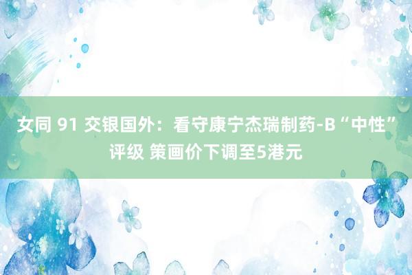 女同 91 交银国外：看守康宁杰瑞制药-B“中性”评级 策画价下调至5港元