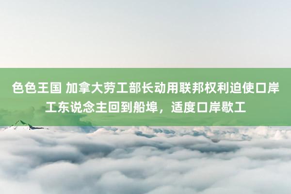 色色王国 加拿大劳工部长动用联邦权利迫使口岸工东说念主回到船埠，适度口岸歇工