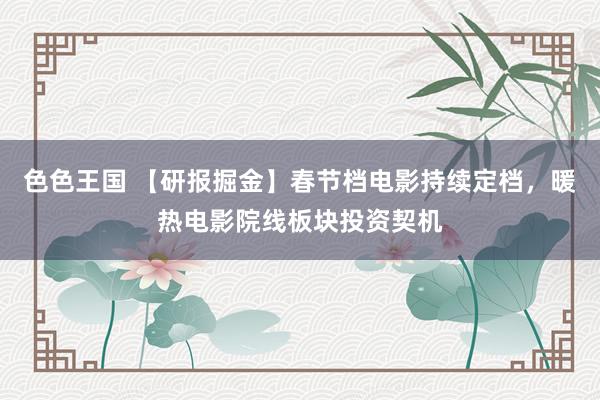 色色王国 【研报掘金】春节档电影持续定档，暖热电影院线板块投资契机