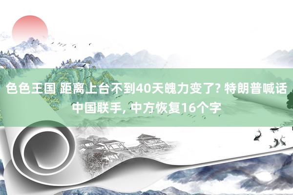 色色王国 距离上台不到40天魄力变了? 特朗普喊话中国联手， 中方恢复16个字