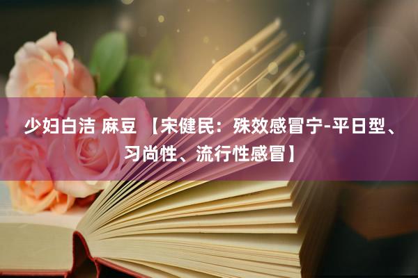 少妇白洁 麻豆 【宋健民：殊效感冒宁-平日型、习尚性、流行性感冒】