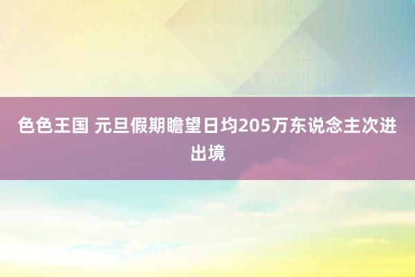 色色王国 元旦假期瞻望日均205万东说念主次进出境