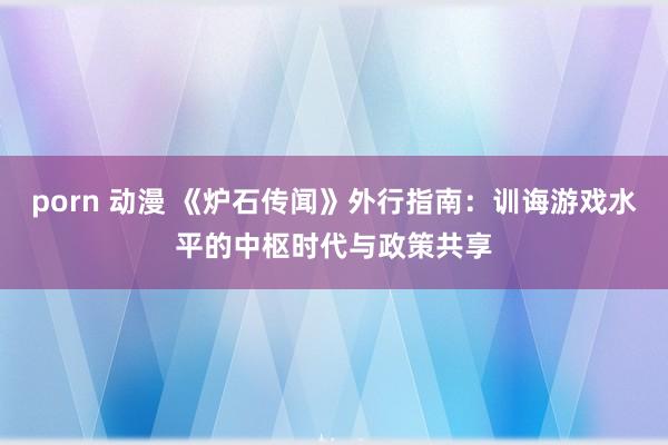 porn 动漫 《炉石传闻》外行指南：训诲游戏水平的中枢时代与政策共享