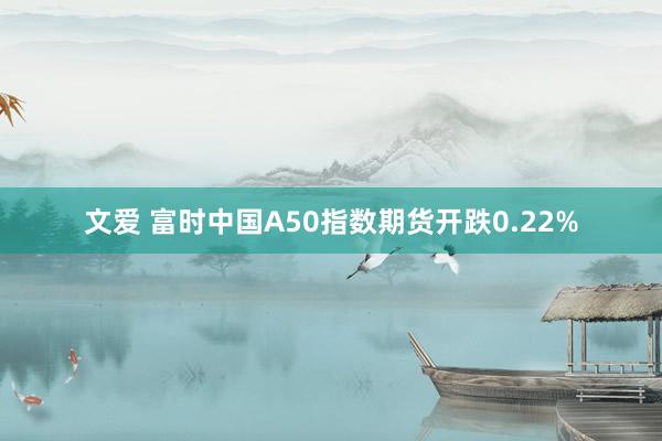 文爱 富时中国A50指数期货开跌0.22%