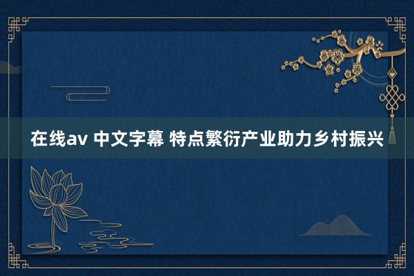 在线av 中文字幕 特点繁衍产业助力乡村振兴