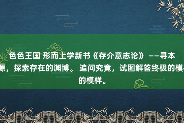 色色王国 形而上学新书《存介意志论》 ——寻本溯源，探索存在的渊博。 追问究竟，试图解答终极的模样。