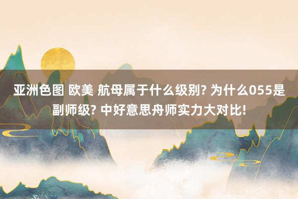 亚洲色图 欧美 航母属于什么级别? 为什么055是副师级? 中好意思舟师实力大对比!