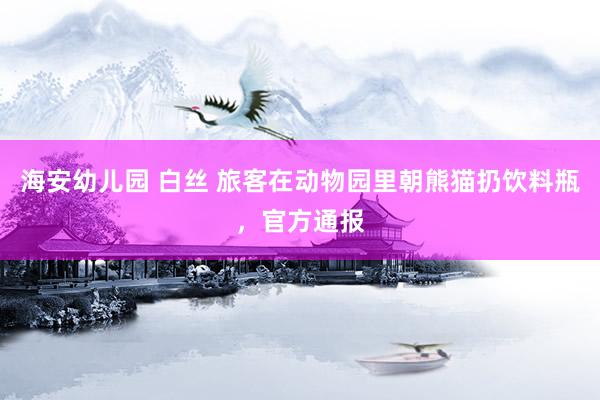 海安幼儿园 白丝 旅客在动物园里朝熊猫扔饮料瓶，官方通报