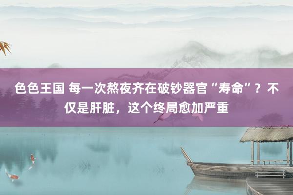 色色王国 每一次熬夜齐在破钞器官“寿命”？不仅是肝脏，这个终局愈加严重