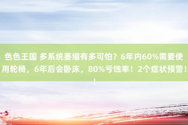 色色王国 多系统萎缩有多可怕？6年内60%需要使用轮椅，6年后会卧床，80%亏蚀率！2个症状预警！