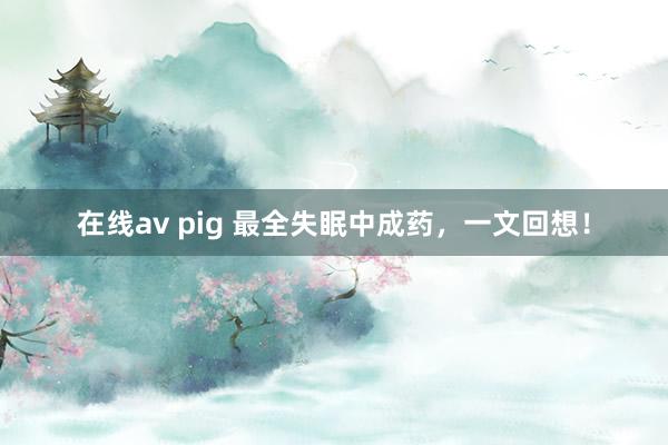 在线av pig 最全失眠中成药，一文回想！