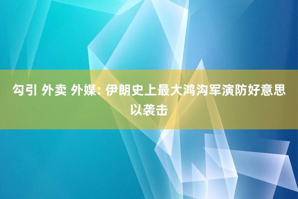 勾引 外卖 外媒: 伊朗史上最大鸿沟军演防好意思以袭击