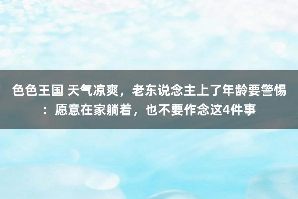 色色王国 天气凉爽，老东说念主上了年龄要警惕：愿意在家躺着，也不要作念这4件事