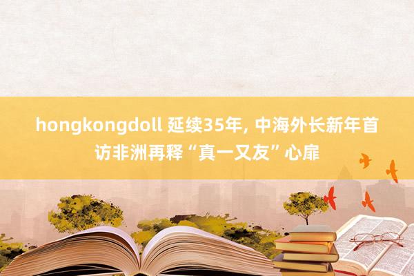 hongkongdoll 延续35年， 中海外长新年首访非洲再释“真一又友”心扉