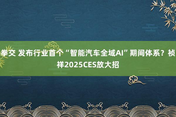 拳交 发布行业首个“智能汽车全域AI”期间体系？祯祥2025CES放大招