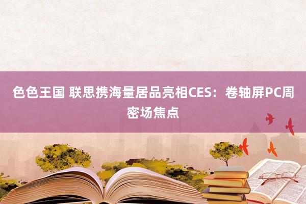 色色王国 联思携海量居品亮相CES：卷轴屏PC周密场焦点