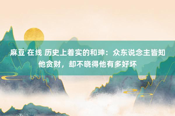 麻豆 在线 历史上着实的和珅：众东说念主皆知他贪财，却不晓得他有多好坏