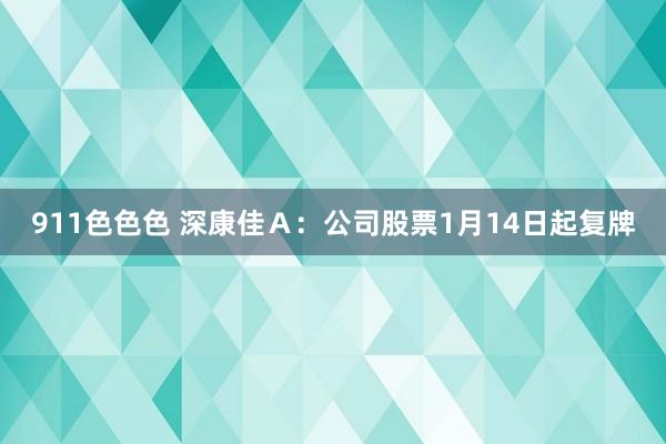 911色色色 深康佳Ａ：公司股票1月14日起复牌