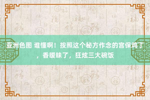 亚洲色图 谁懂啊！按照这个秘方作念的宫保鸡丁，香暧昧了，狂炫三大碗饭