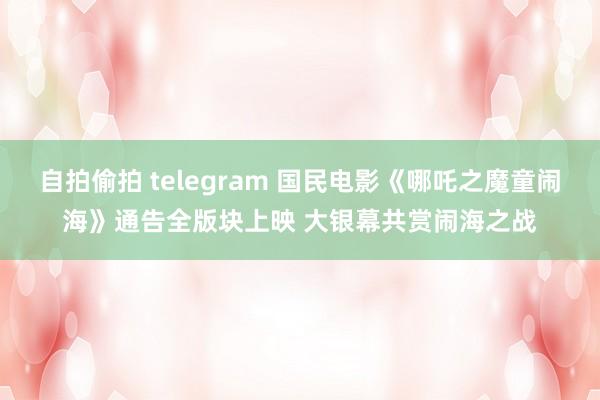 自拍偷拍 telegram 国民电影《哪吒之魔童闹海》通告全版块上映 大银幕共赏闹海之战