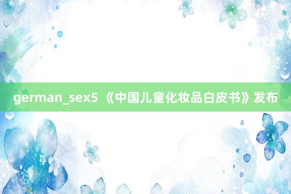 german_sex5 《中国儿童化妆品白皮书》发布