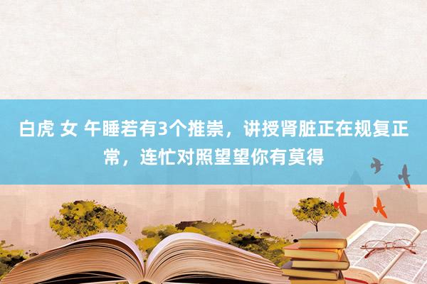 白虎 女 午睡若有3个推崇，讲授肾脏正在规复正常，连忙对照望望你有莫得