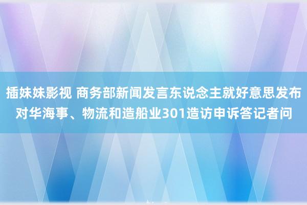 插妹妹影视 商务部新闻发言东说念主就好意思发布对华海事、物流和造船业301造访申诉答记者问