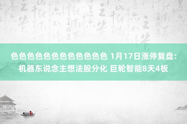 色色色色色色色色色色色色 1月17日涨停复盘：机器东说念主想法股分化 巨轮智能8天4板